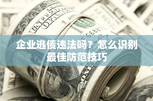 武汉企业逃债违法吗？怎么识别最佳防范技巧