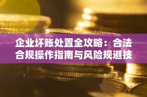 武汉企业坏账处置全攻略：合法合规操作指南与风险规避技巧解析