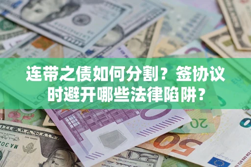 武汉连带之债如何分割？签协议时避开哪些法律陷阱？