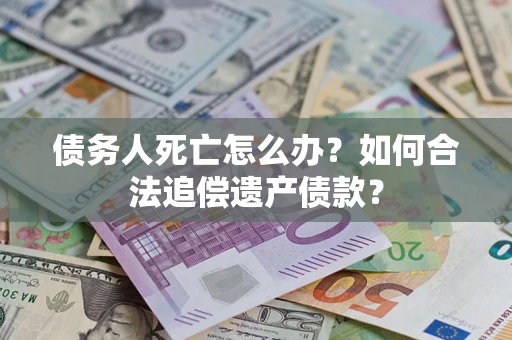 武汉债务人死亡怎么办？如何合法追偿遗产债款？