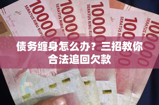 武汉债务缠身怎么办？三招教你合法追回欠款