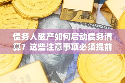 武汉债务人破产如何启动债务清算？这些注意事项必须提前知道