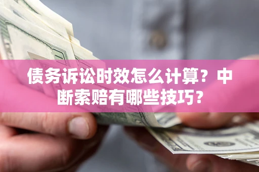 武汉债务诉讼时效怎么计算？中断索赔有哪些技巧？