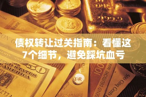 武汉债权转让过关指南：看懂这7个细节，避免踩坑血亏
