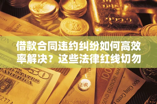 武汉借款合同违约纠纷如何高效率解决？这些法律红线切勿触碰