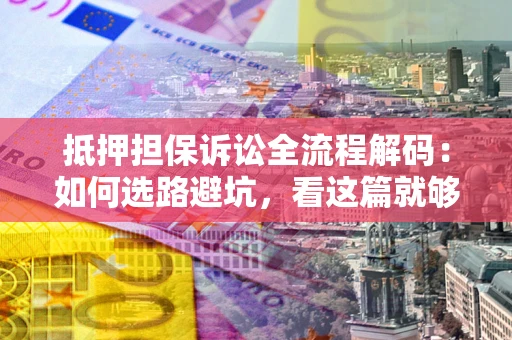 武汉抵押担保诉讼全流程解码：如何选路避坑，看这篇就够了