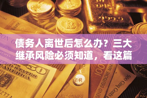 武汉债务人离世后怎么办？三大继承风险必须知道，看这篇就够了