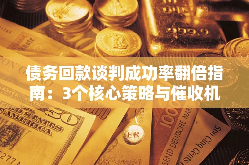 武汉债务回款谈判成功率翻倍指南：3个核心策略与催收机构避坑法则