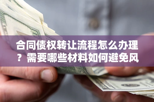 武汉合同债权转让流程怎么办理？需要哪些材料如何避免风险？
