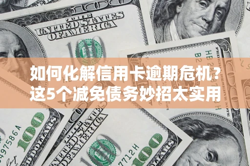 武汉如何化解信用卡逾期危机？这5个减免债务妙招太实用