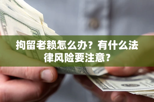 武汉拘留老赖怎么办？有什么法律风险要注意？