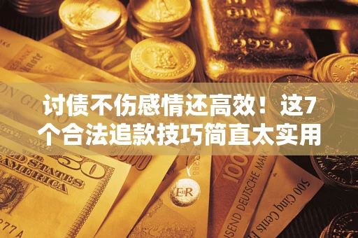 武汉讨债不伤感情还高效！这7个合法追款技巧简直太实用