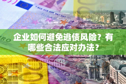 武汉企业如何避免逃债风险？有哪些合法应对办法？