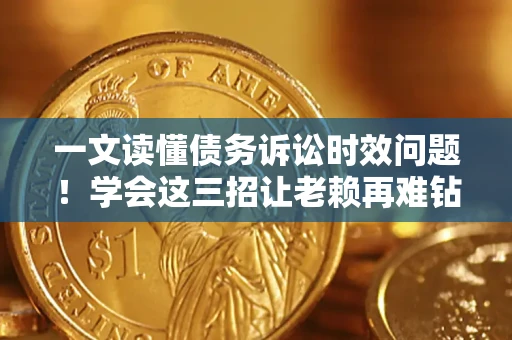 武汉一文读懂债务诉讼时效问题！学会这三招让老赖再难钻空子