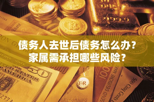 武汉债务人去世后债务怎么办？家属需承担哪些风险？