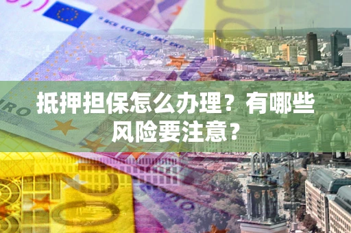 武汉抵押担保怎么办理？有哪些风险要注意？