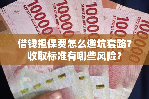武汉借钱担保费怎么避坑套路?收取标准有哪些风险? 武汉借钱担保费怎么避坑套路?收取标准有哪些风险?