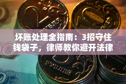武汉坏账处理全指南：3招守住钱袋子，律师教你避开法律雷区