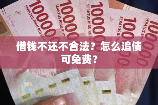 武汉借钱不还不合法？怎么追债可免费？