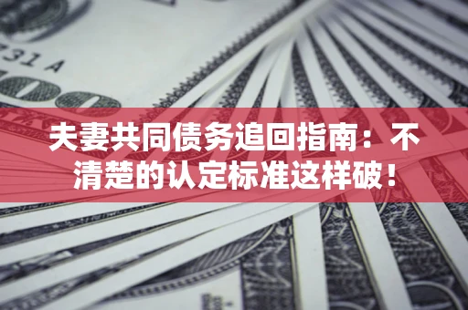 武汉夫妻共同债务追回指南：不清楚的认定标准这样破！