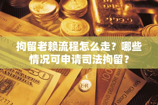 武汉拘留老赖流程怎么走？哪些情况可申请司法拘留？