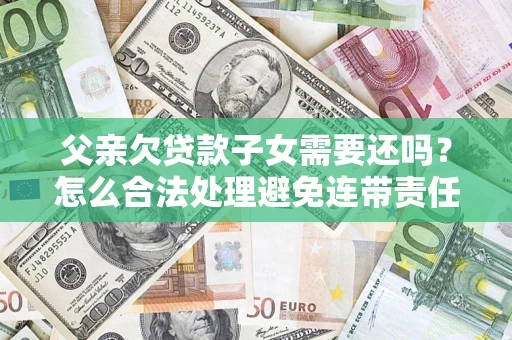 武汉父亲欠贷款子女需要还吗？怎么合法处理避免连带责任？