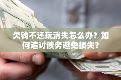 武汉欠钱不还玩消失怎么办？如何追讨债务避免损失？