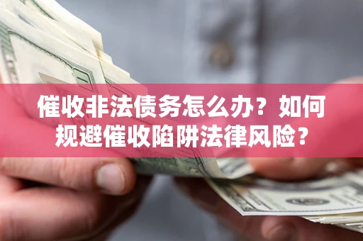 武汉催收非法债务怎么办？如何规避催收陷阱法律风险？