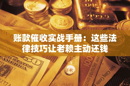 武汉账款催收实战手册：这些法律技巧让老赖主动还钱