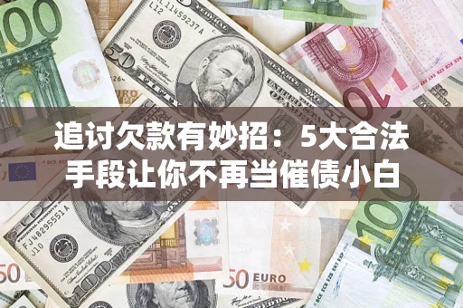 武汉追讨欠款有妙招：5大合法手段让你不再当催债小白