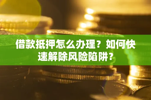 武汉借款抵押怎么办理？如何快速解除风险陷阱？