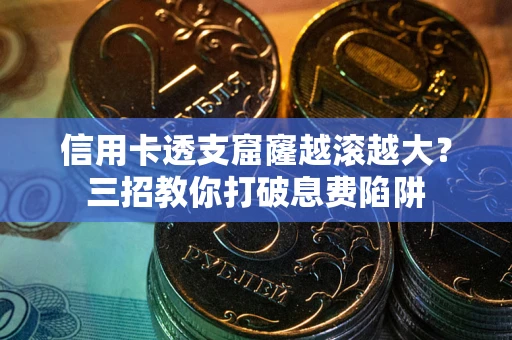 武汉信用卡透支窟窿越滚越大？三招教你打破息费陷阱