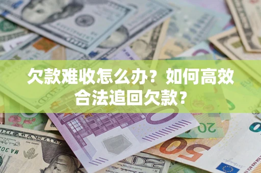 武汉欠款难收怎么办？如何高效合法追回欠款？