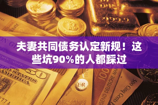 武汉夫妻共同债务认定新规！这些坑90%的人都踩过