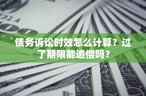 武汉债务诉讼时效怎么计算？过了期限能追偿吗？