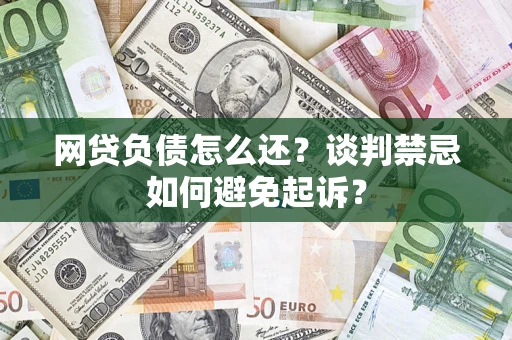 武汉网贷负债怎么还？谈判禁忌如何避免起诉？
