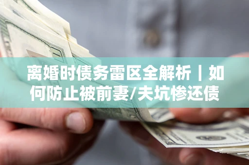武汉离婚时债务雷区全解析｜如何防止被前妻/夫坑惨还债？