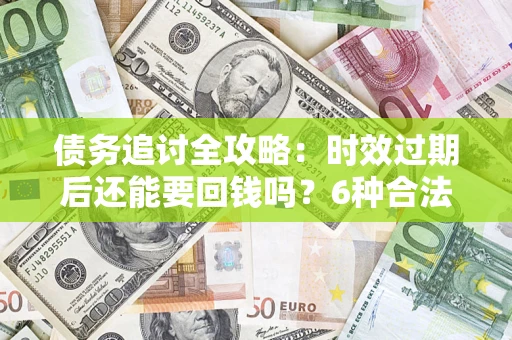 武汉债务追讨全攻略：时效过期后还能要回钱吗？6种合法手段助你维权