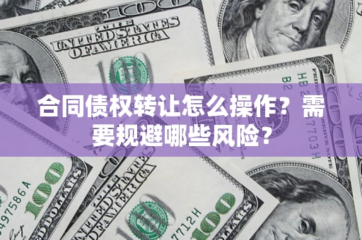 武汉合同债权转让怎么操作？需要规避哪些风险？