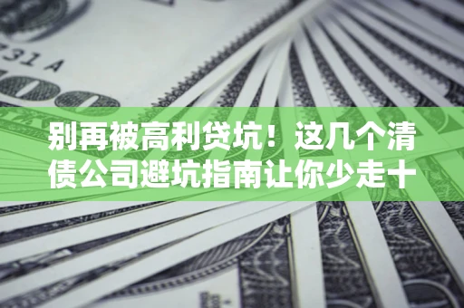 武汉别再被高利贷坑！这几个清债公司避坑指南让你少走十年弯路