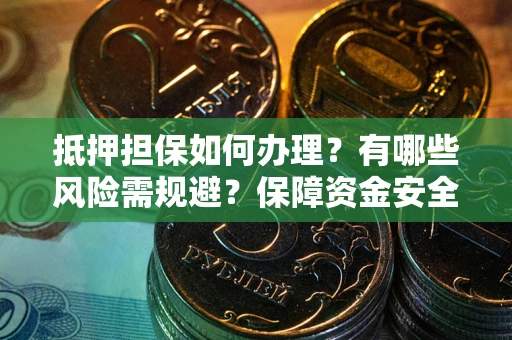 武汉抵押担保如何办理？有哪些风险需规避？保障资金安全