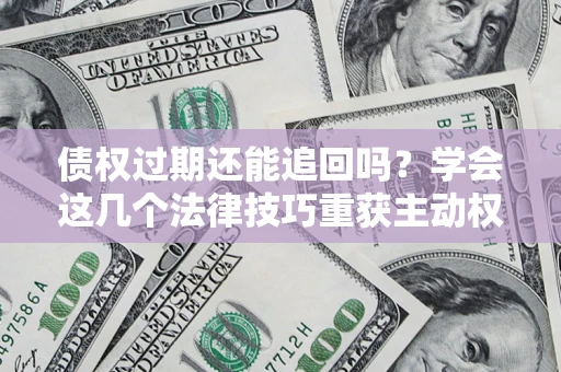 武汉债权过期还能追回吗？学会这几个法律技巧重获主动权