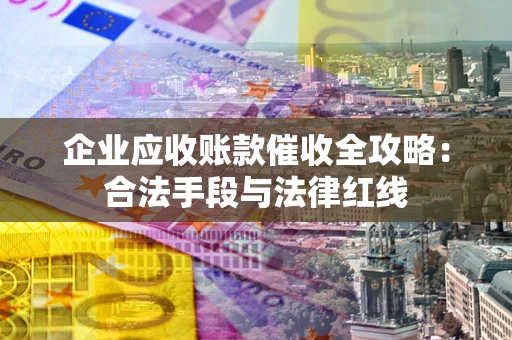 武汉企业应收账款催收全攻略：合法手段与法律红线