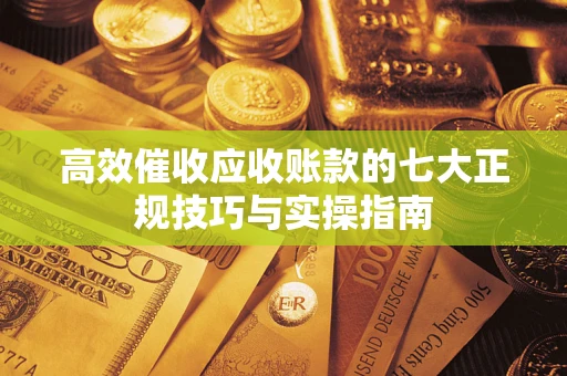 武汉高效催收应收账款的七大正规技巧与实操指南