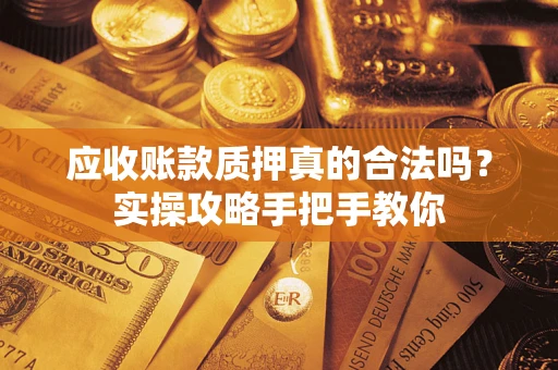 武汉应收账款质押真的合法吗？实操攻略手把手教你