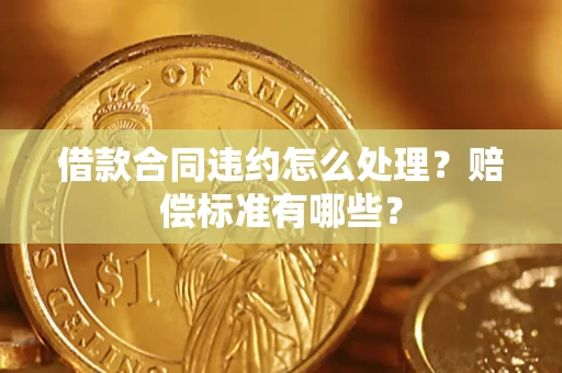 武汉借款合同违约怎么处理？赔偿标准有哪些？