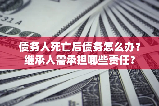 武汉债务人死亡后债务怎么办？继承人需承担哪些责任？