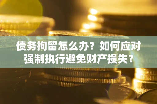 武汉债务拘留怎么办？如何应对强制执行避免财产损失？