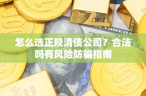 武汉怎么选正规清债公司？合法吗有风险防骗指南