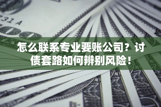 武汉怎么联系专业要账公司？讨债套路如何辨别风险！
